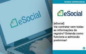 E Social Vai Contratar Sem Todas As Informacoes De Registro Entenda Como Funciona A Admissao Preliminar Organização Contábil Lawini - Empresa Simples | PLanos Simples Nacional / Planos MEI